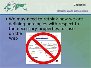 Tetherless World Constellation
Challenge
• We may need to rethink how we are
defining ontologies with respect to
the necessary properties for use
on the
Web
 
