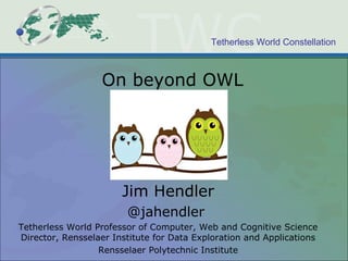 Tetherless World Constellation
On beyond OWL
Jim Hendler
@jahendler
Tetherless World Professor of Computer, Web and Cognitive Science
Director, Rensselaer Institute for Data Exploration and Applications
Rensselaer Polytechnic Institute
 