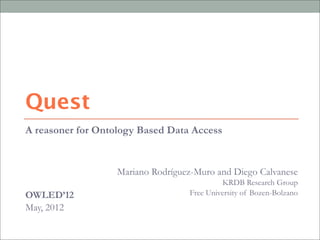A reasoner for Ontology Based Data Access
Mariano Rodríguez-Muro and Diego Calvanese
KRDB Research Group
Free University of Bozen-BolzanoOWLED’12
May, 2012
Quest
 