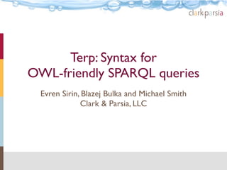 Terp: Syntax for
OWL-friendly SPARQL queries
  Evren Sirin, Blazej Bulka and Michael Smith
              Clark & Parsia, LLC
 