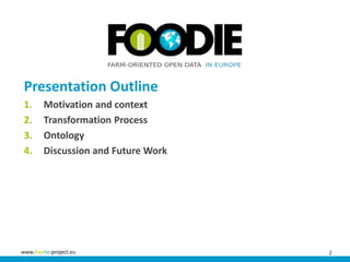 2www.foodie-project.eu
Presentation Outline
1. Motivation and context
2. Transformation Process
3. Ontology
4. Discussion ...