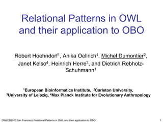 Relational Patterns in OWL and their application to OBO Robert Hoehndorf1, Anika Oellrich1, Michel Dumontier2,  Janet Kelso4, Heinrich Herre3, and Dietrich Rebholz-Schuhmann1 OWLED2010:San Francisco:Relational Patterns in OWL and their application to OBO 1 1European Bioinformatics Institute,  2Carleton University,  3University of Leipzig, 4Max Planck Institute for Evolutionary Anthropology 