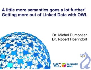 A little more semantics goes a lot further!
Getting more out of Linked Data with OWL
Dr. Michel Dumontier
Dr. Robert Hoehndorf
 