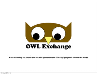 OWL Exchange
              A one stop shop for you to find the best peer reviewed exchange programs around the world




Monday, 23 April 12
 