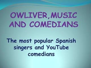 The most popular Spanish
  singers and YouTube
       comedians
 