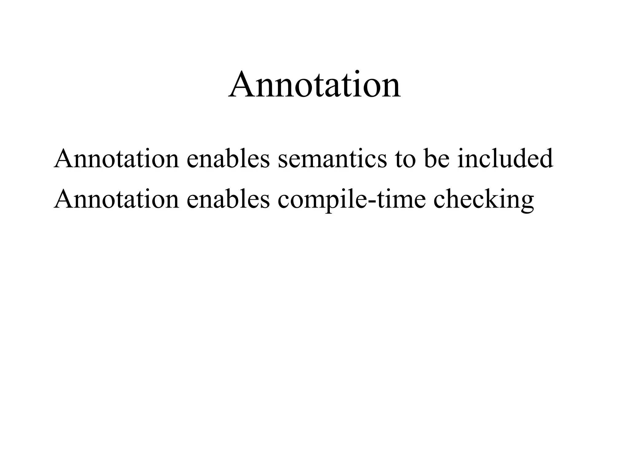 Annotation
Annotation enables semantics to be included
Annotation enables compile-time checking
 
