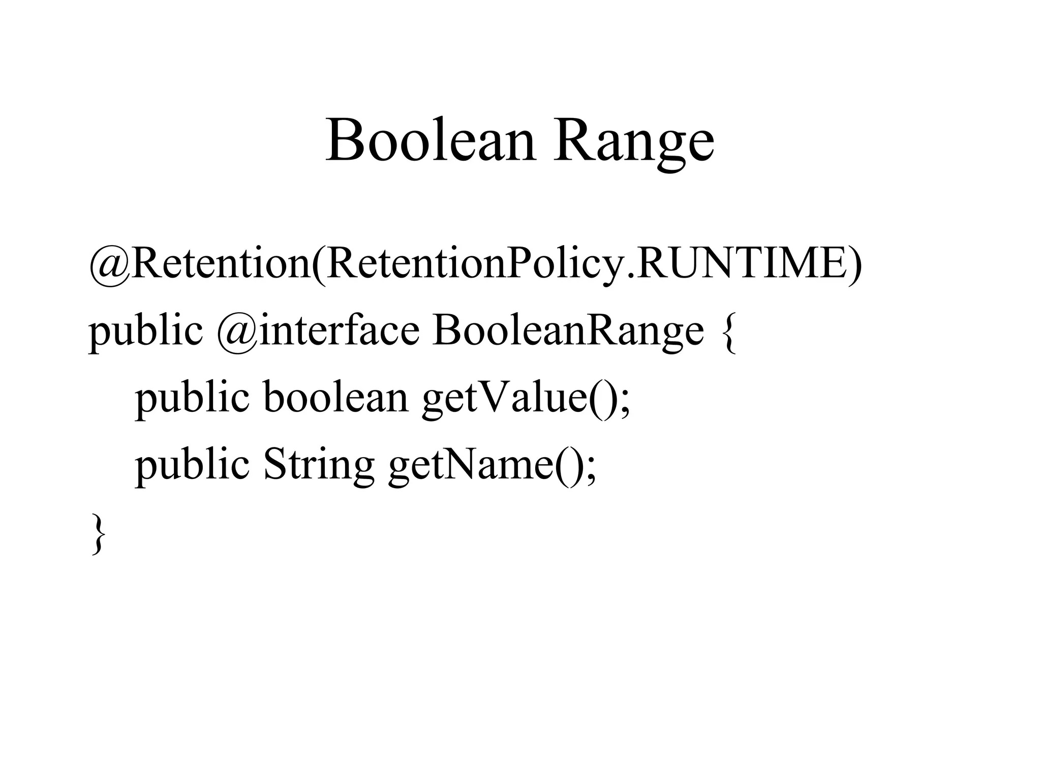 Boolean Range
@Retention(RetentionPolicy.RUNTIME)
public @interface BooleanRange {
public boolean getValue();
public String getName();
}
 