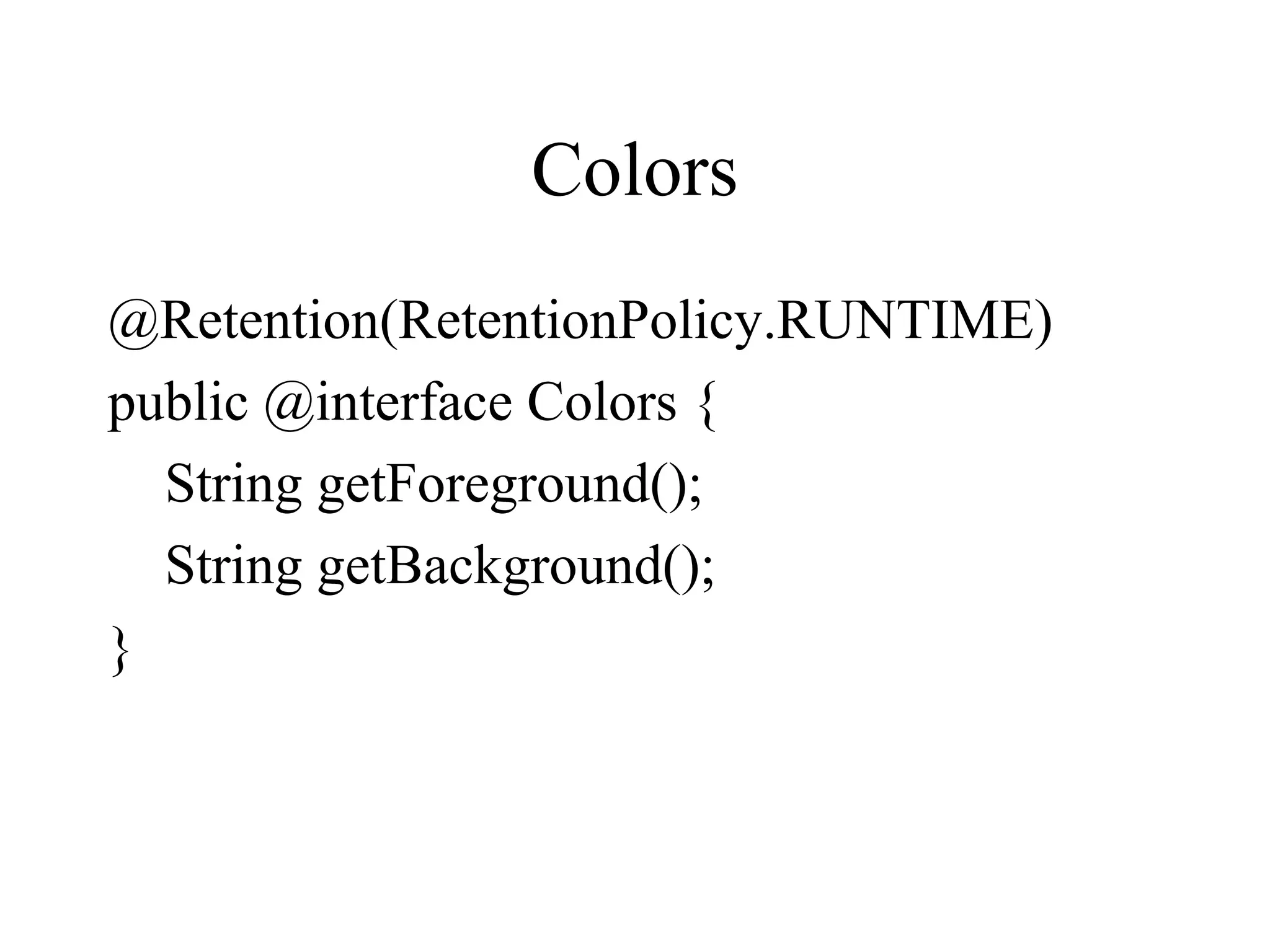 Colors
@Retention(RetentionPolicy.RUNTIME)
public @interface Colors {
String getForeground();
String getBackground();
}
 