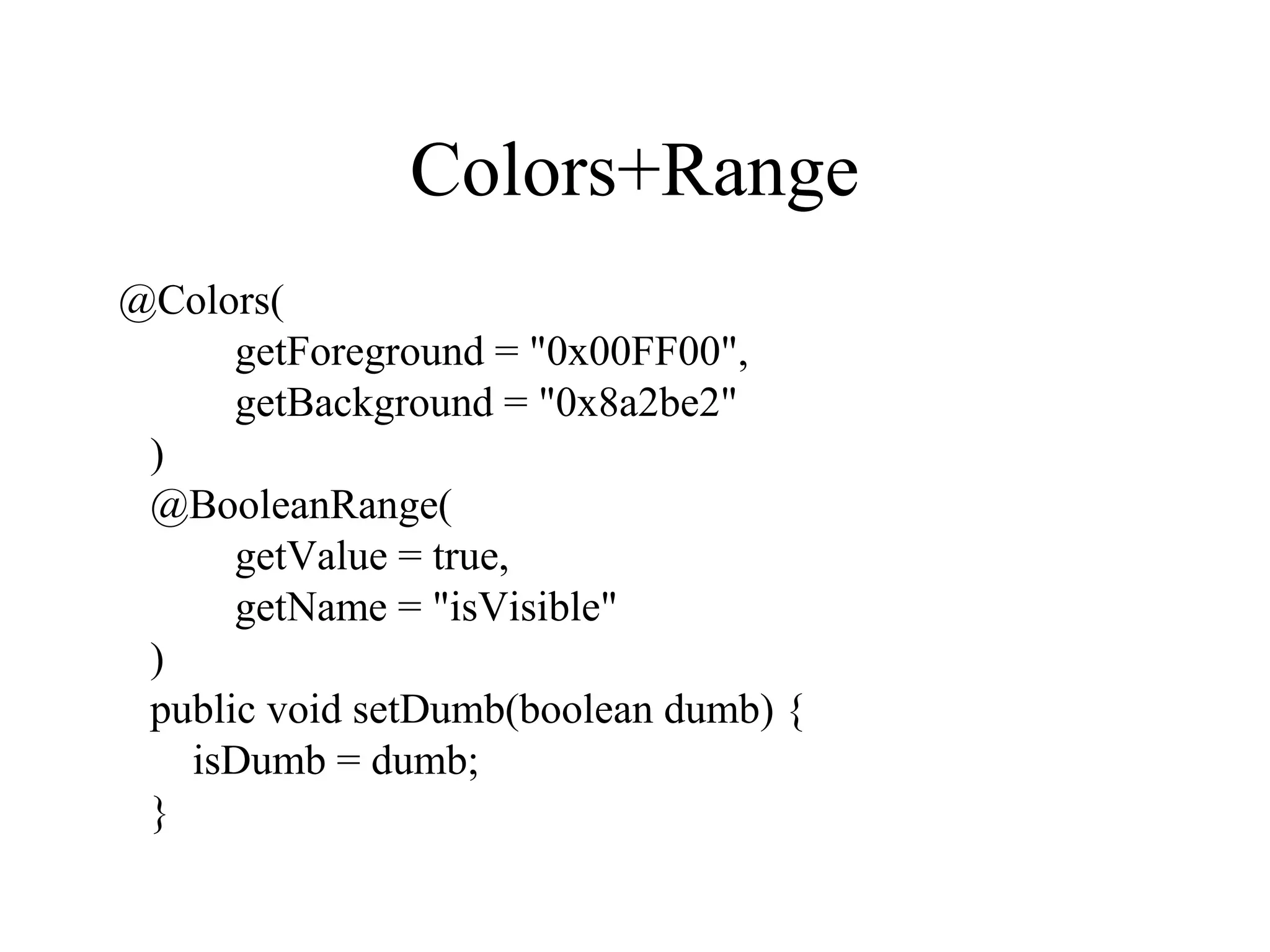 Colors+Range
@Colors(
getForeground = "0x00FF00",
getBackground = "0x8a2be2"
)
@BooleanRange(
getValue = true,
getName = "isVisible"
)
public void setDumb(boolean dumb) {
isDumb = dumb;
}
 