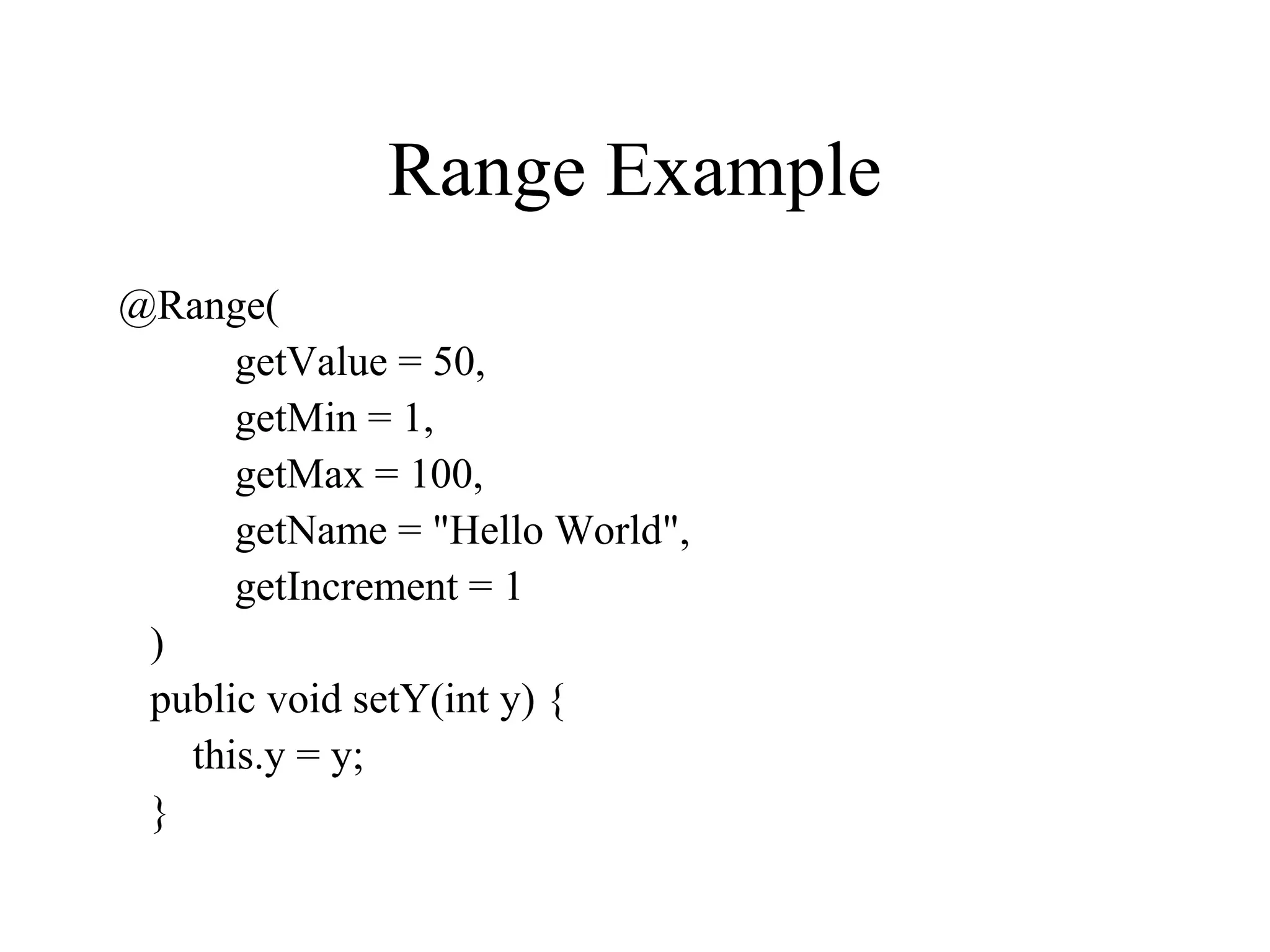 Range Example
@Range(
getValue = 50,
getMin = 1,
getMax = 100,
getName = "Hello World",
getIncrement = 1
)
public void setY(int y) {
this.y = y;
}
 