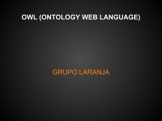 OWL (ONTOLOGY WEB LANGUAGE)




       GRUPO LARANJA
 