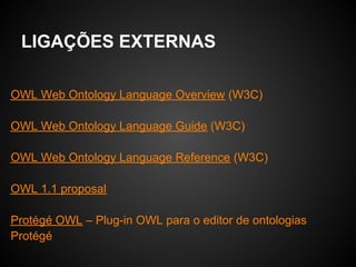 LIGAÇÕES EXTERNAS

OWL Web Ontology Language Overview (W3C)

OWL Web Ontology Language Guide (W3C)

OWL Web Ontology Language Reference (W3C)

OWL 1.1 proposal

Protégé OWL – Plug-in OWL para o editor de ontologias
Protégé
 