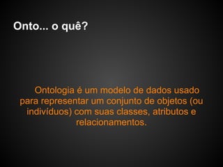 Onto... o quê?




    Ontologia é um modelo de dados usado
 para representar um conjunto de objetos (ou
  indivíduos) com suas classes, atributos e
              relacionamentos.
 