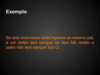 Exemplo




Se dois indivíduos estão ligados ao mesmo pai,
e um deles tem sangue do tipo AB, então o
outro não tem sangue tipo O.
 