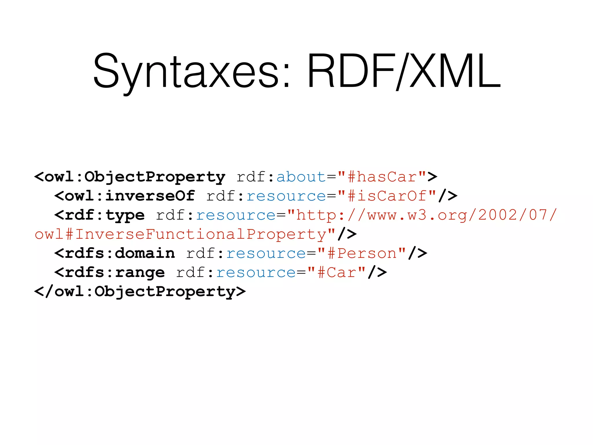 Syntaxes: RDF/XML
<owl:ObjectProperty rdf:about="#hasCar">
<owl:inverseOf rdf:resource="#isCarOf"/>
<rdf:type rdf:resource="http://www.w3.org/2002/07/
owl#InverseFunctionalProperty"/>
<rdfs:domain rdf:resource="#Person"/>
<rdfs:range rdf:resource="#Car"/>
</owl:ObjectProperty>
 