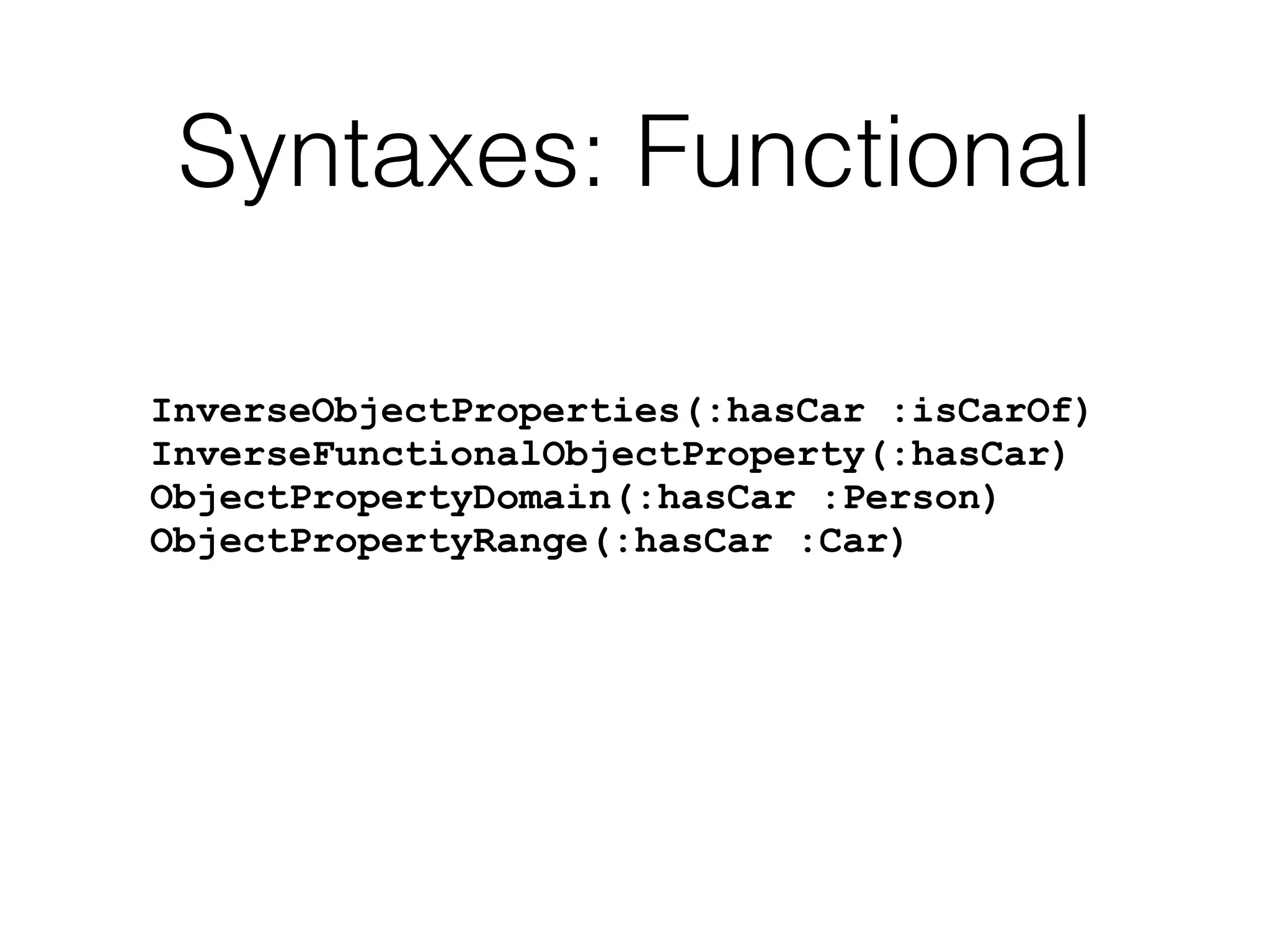 Syntaxes: Functional
InverseObjectProperties(:hasCar :isCarOf)
InverseFunctionalObjectProperty(:hasCar)
ObjectPropertyDomain(:hasCar :Person)
ObjectPropertyRange(:hasCar :Car)
 