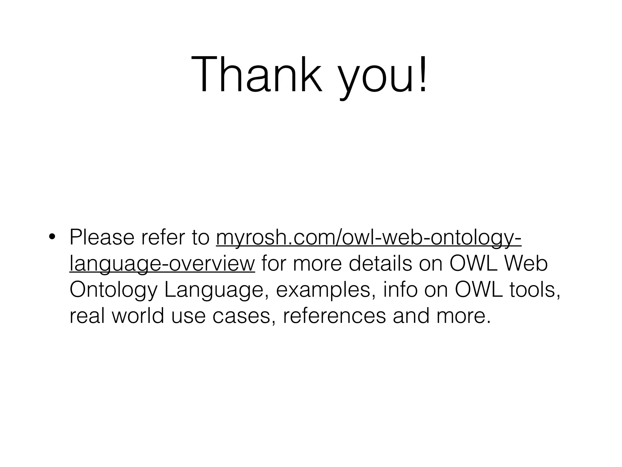 Thank you!
• Please refer to myrosh.com/owl-web-ontology-
language-overview for more details on OWL Web
Ontology Language, examples, info on OWL tools,
real world use cases, references and more.
 