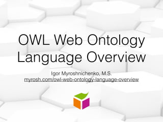 OWL Web Ontology
Language Overview
Igor Myroshnichenko, M.S.
myrosh.com/owl-web-ontology-language-overview
 