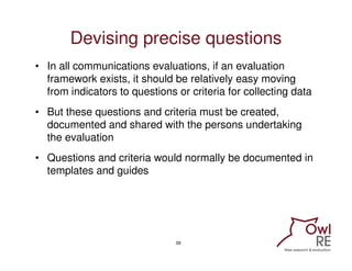 Devising precise questions
• In all communications evaluations, if an evaluation
  framework exists, it should be relative...
