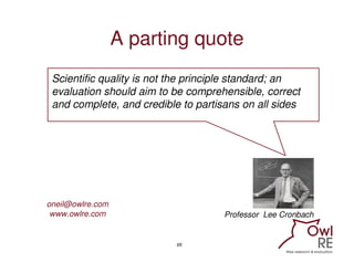 A parting quote
 Scientific quality is not the principle standard; an
 evaluation should aim to be comprehensible, correct...