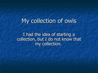 My collection of owls I had the idea of starting a collection, but I do not know that my collection.  