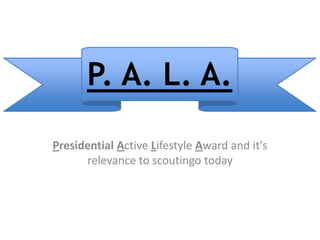 P. A. L. A.

Presidential Active Lifestyle Award and it's
      relevance to scoutingo today
 