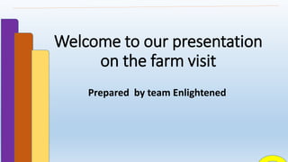 Welcome to our presentation
on the farm visit
Prepared by team Enlightened
 