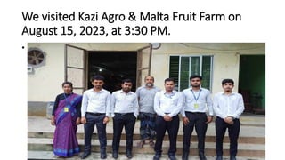 We visited Kazi Agro & Malta Fruit Farm on
August 15, 2023, at 3:30 PM.
• pic
 