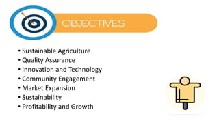 • Sustainable Agriculture
• Quality Assurance
• Innovation and Technology
• Community Engagement
• Market Expansion
• Sustainability
• Profitability and Growth
 