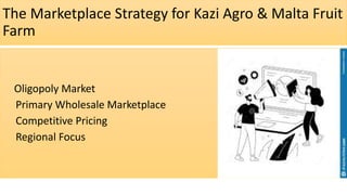 The Marketplace Strategy for Kazi Agro & Malta Fruit
Farm
Oligopoly Market
Primary Wholesale Marketplace
Competitive Pricing
Regional Focus
 
