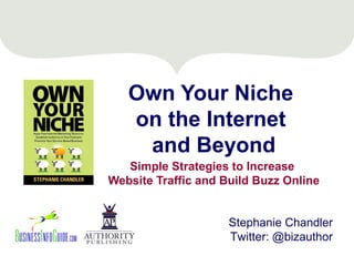 Own Your Niche
on the Internet
and Beyond
Simple Strategies to Increase
Website Traffic and Build Buzz Online
Stephanie Chandler
Twitter: @bizauthor

 