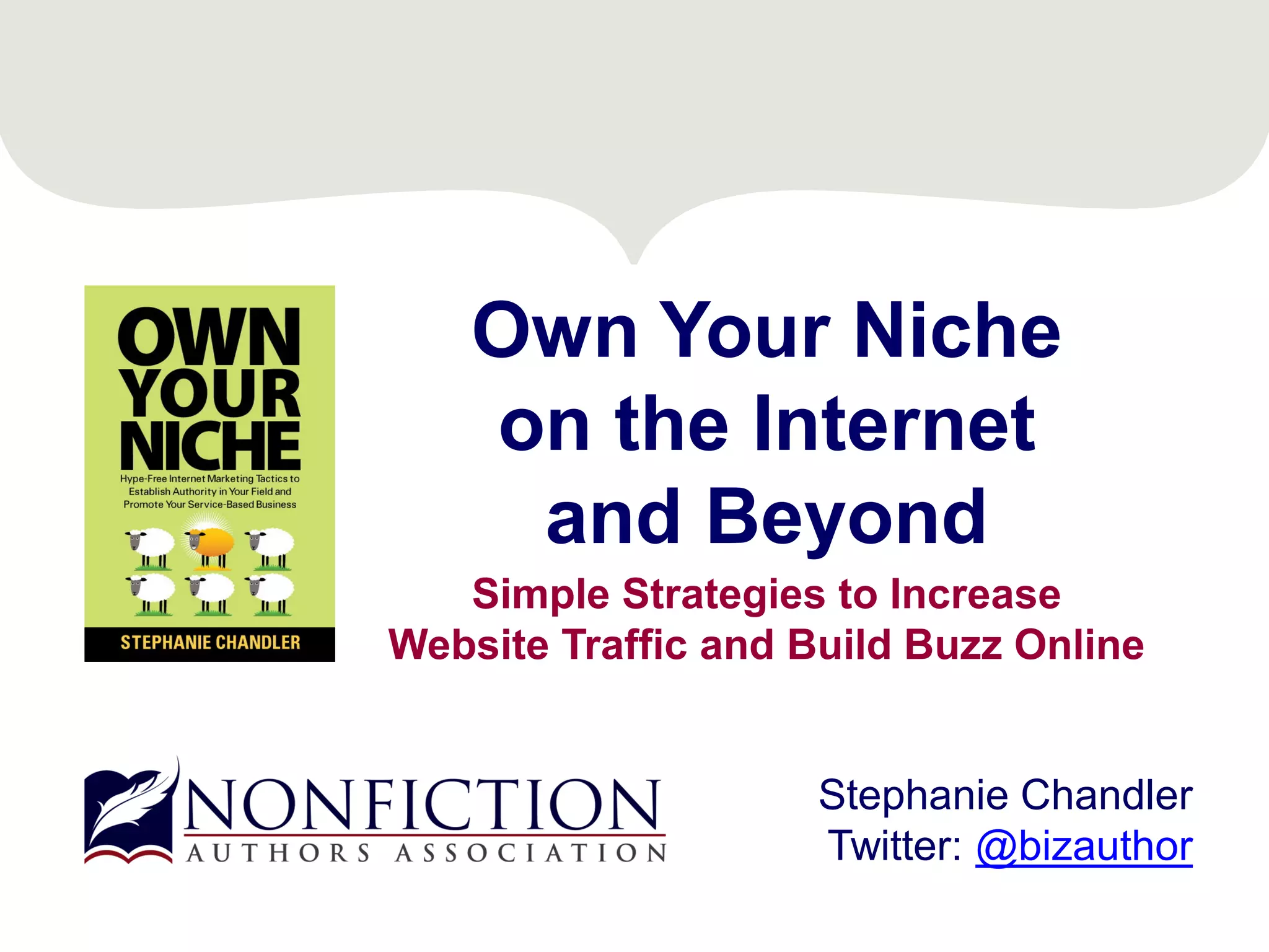 Own Your Niche
on the Internet
and Beyond
Simple Strategies to Increase
Website Traffic and Build Buzz Online
Stephanie Chandler
Twitter: @bizauthor
 