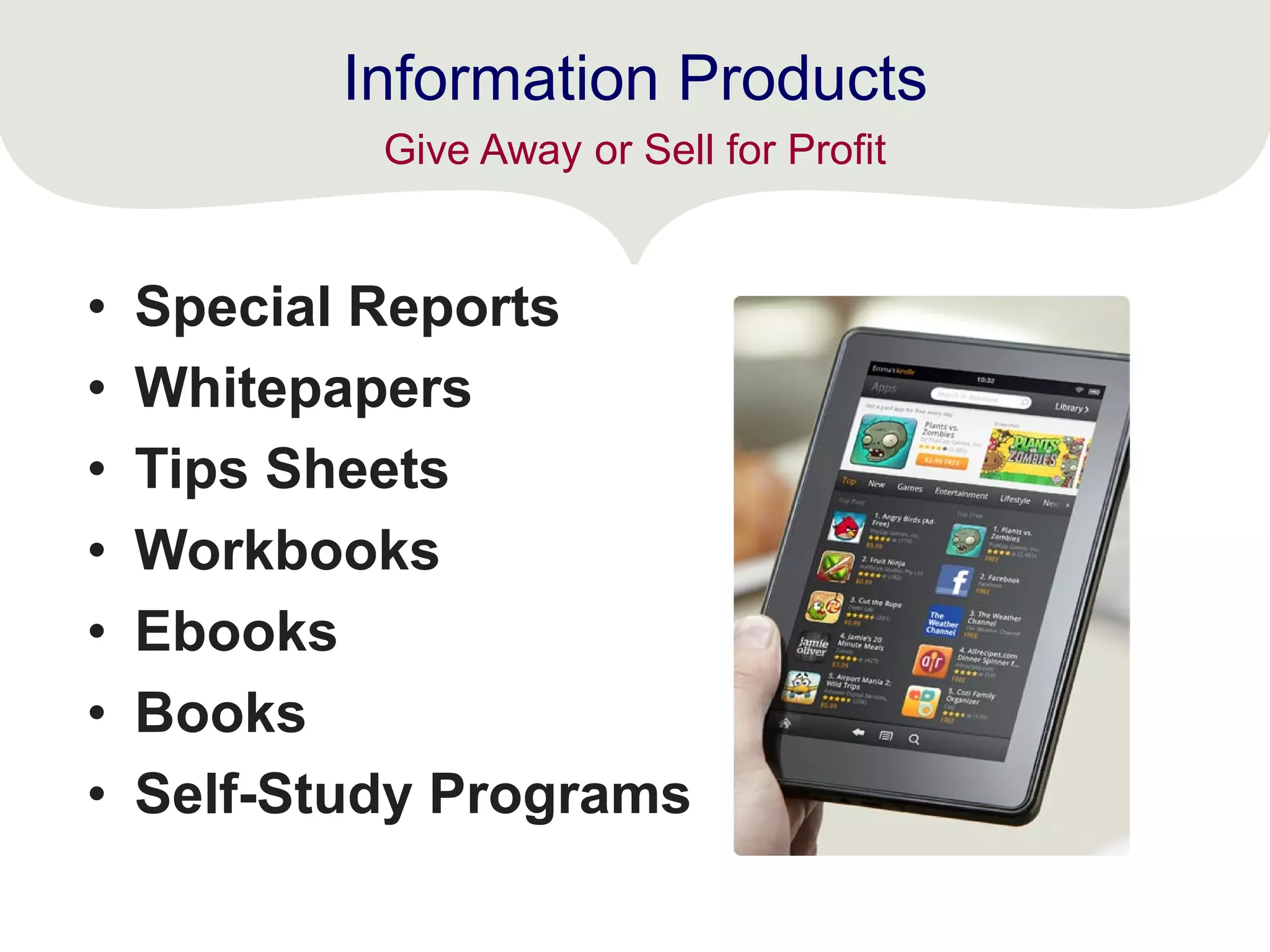 Information Products
• Special Reports
• Whitepapers
• Tips Sheets
• Workbooks
• Ebooks
• Books
• Self-Study Programs
Give Away or Sell for Profit
 