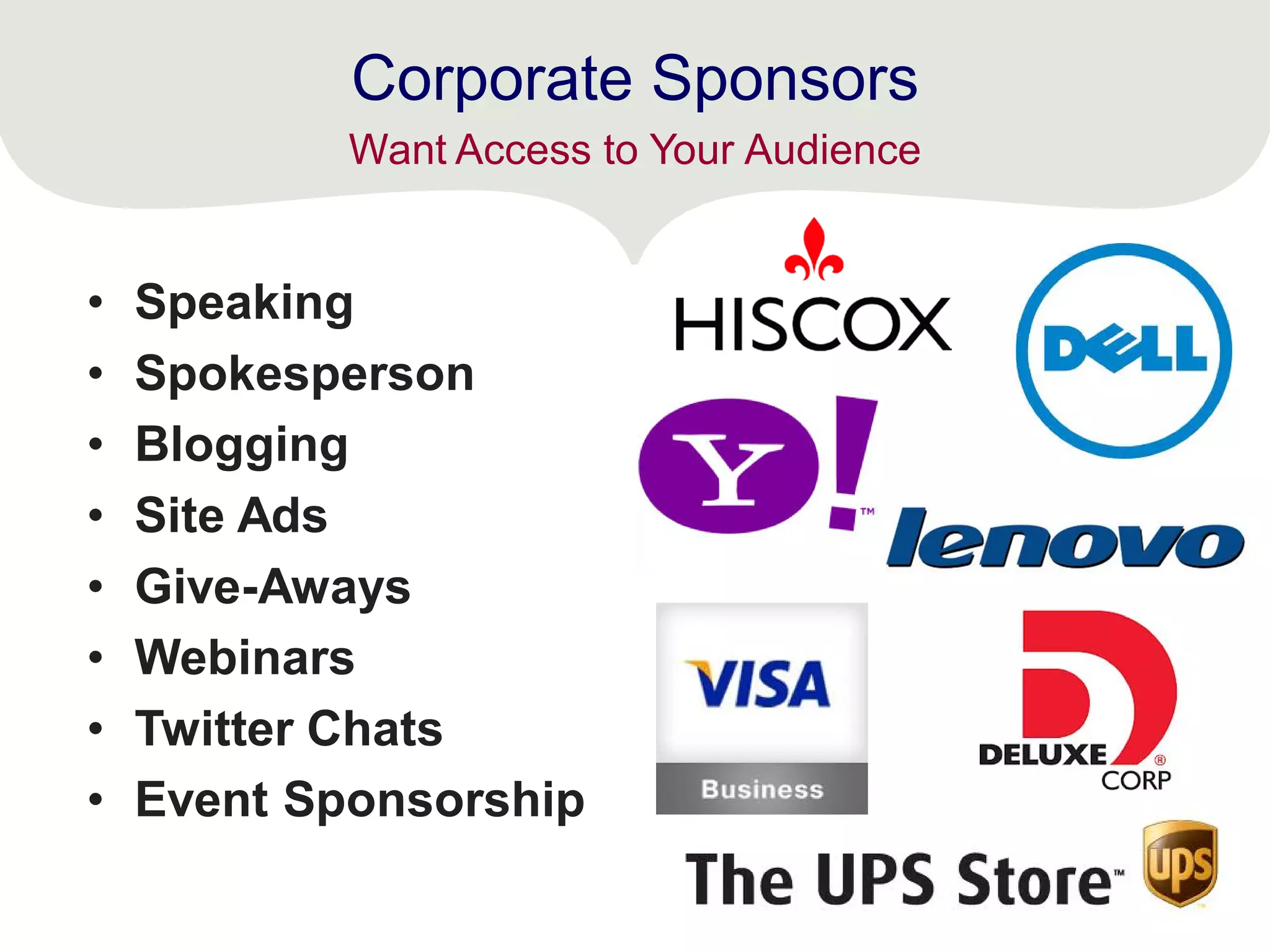 Corporate Sponsors
• Speaking
• Spokesperson
• Blogging
• Site Ads
• Give-Aways
• Webinars
• Twitter Chats
• Event Sponsorship
Want Access to Your Audience
 