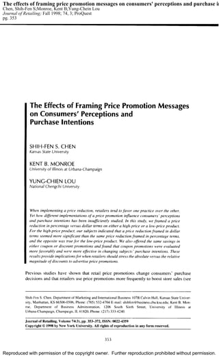 The effects of framing price promotion messages on consumers' perceptions and purchase in
Chen, Shih-Fen S;Monroe, Kent B;Yung-Chein Lou
Journal of Retailing; Fall 1998; 74, 3; ProQuest
pg. 353




Reproduced with permission of the copyright owner. Further reproduction prohibited without permission.
 