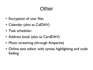 Other
● Encryption of user files
● Calendar (also as CalDAV)
● Task scheduler.
● Address book (also as CardDAV)
● Music streaming (through Ampache)
● Online text editor with syntax highlighting and code
folding
 