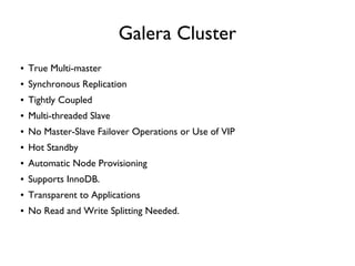 Galera Cluster
● True Multi-master
● Synchronous Replication
● Tightly Coupled
● Multi-threaded Slave
● No Master-Slave Failover Operations or Use of VIP
● Hot Standby
● Automatic Node Provisioning
● Supports InnoDB.
● Transparent to Applications
● No Read and Write Splitting Needed.
 
