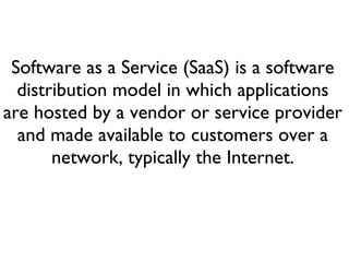 Software as a Service (SaaS) is a software
distribution model in which applications
are hosted by a vendor or service provider
and made available to customers over a
network, typically the Internet.
 