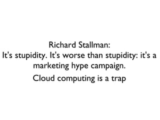 Richard Stallman:
It's stupidity. It's worse than stupidity: it's a
marketing hype campaign.
Cloud computing is a trap
 