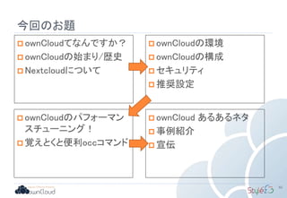今回のお題
10
 ownCloudてなんですか？
 ownCloudの始まり/歴史
 Nextcloudについて
 ownCloudの環境
 ownCloudの構成
 セキュリティ
 推奨設定
 ownCloudのパフォーマン
スチューニング！
 覚えとくと便利occコマンド
 ownCloud あるあるネタ
 事例紹介
 宣伝
 