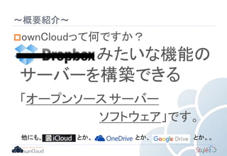 〜概要紹介〜
ownCloudって何ですか？
みたいな機能の
サーバーを構築できる
「オープンソースサーバー
ソフトウェア」です。
他にも、 とか、 とか、 とか。。
 