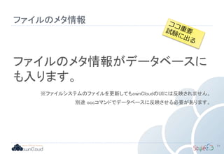 ファイルのメタ情報
51
ファイルのメタ情報がデータベースに
も入ります。
※ファイルシステムのファイルを更新してもownCloudのUIには反映されません。
別途 occコマンドでデータベースに反映させる必要があります。
 