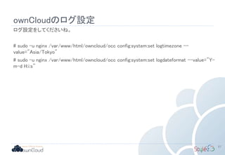 ownCloudのログ設定
ログ設定をしてくださいね。
# sudo -u nginx /var/www/html/owncloud/occ config:system:set logtimezone --
value="Asia/Tokyo"
# sudo -u nginx /var/www/html/owncloud/occ config:system:set logdateformat --value="Y-
m-d H:i:s"
57
 