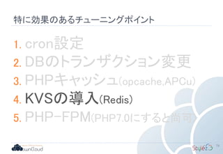 特に効果のあるチューニングポイント
73
1. cron設定
2. DBのトランザクション変更
3. PHPキャッシュ(opcache,APCu)
4. KVSの導入(Redis)
5. PHP-FPM(PHP7.0にすると尚可)
 