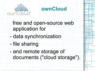 ownCloud
free and open-source web
application for
- data synchronization
- file sharing
- and remote storage of
documents ("cloud storage").

 