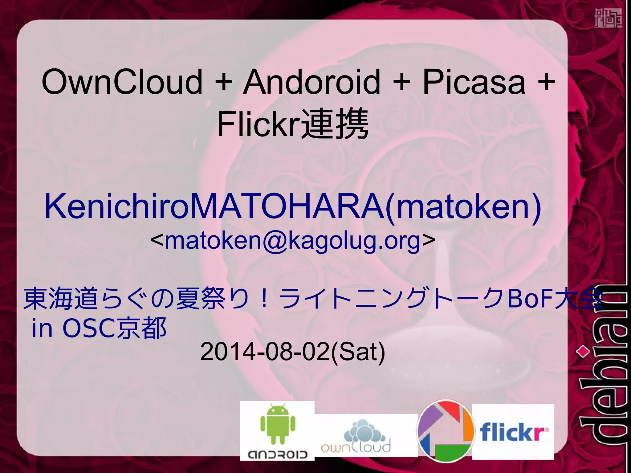 OwnCloud + Andoroid + Picasa +
Flickr連携
KenichiroMATOHARA(matoken)
<matoken@kagolug.org>
BoF東海道らぐの夏祭り！ライトニングトーク 大会
in OSC京都
2014-08-02(Sat)
 