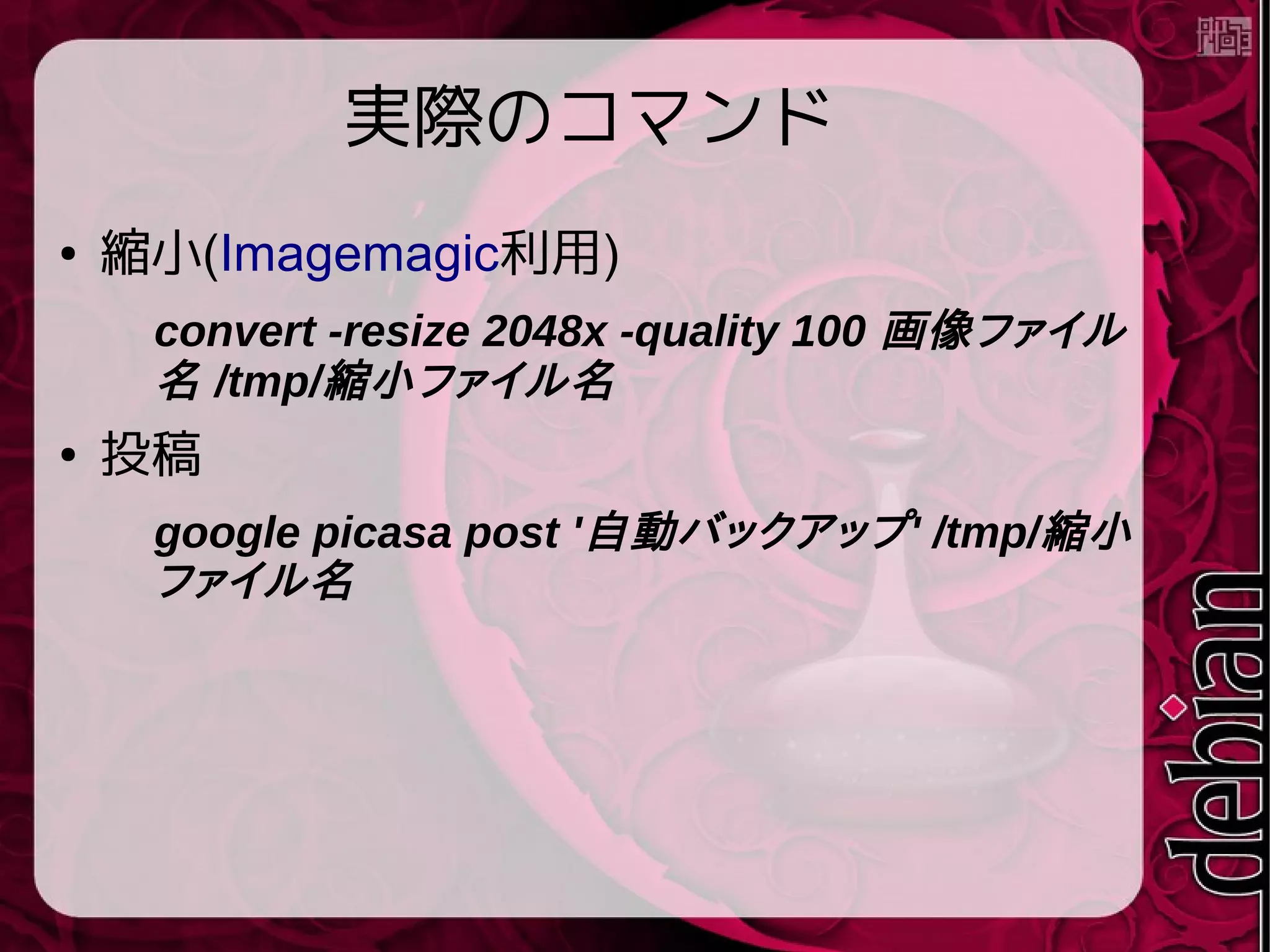 実際のコマンド
● 縮小(Imagemagic利用)
convert -resize 2048x -quality 100 画像ファイル
名 /tmp/縮小ファイル名
● 投稿
google picasa post '自動バックアップ' /tmp/縮小
ファイル名
 
