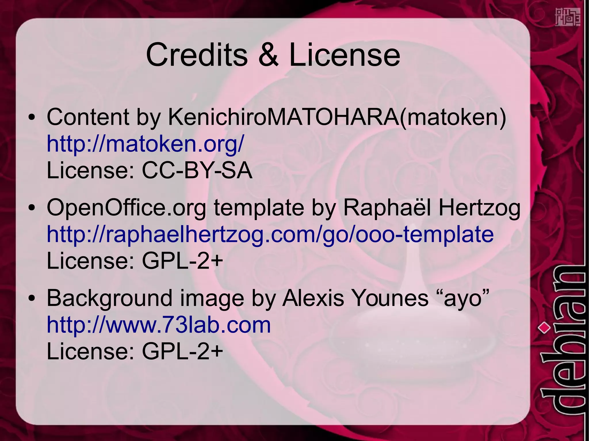Credits & License
● Content by KenichiroMATOHARA(matoken)
http://matoken.org/
License: CC-BY-SA
● OpenOffice.org template by Raphaël Hertzog
http://raphaelhertzog.com/go/ooo-template
License: GPL-2+
● Background image by Alexis Younes “ayo”
http://www.73lab.com
License: GPL-2+
 