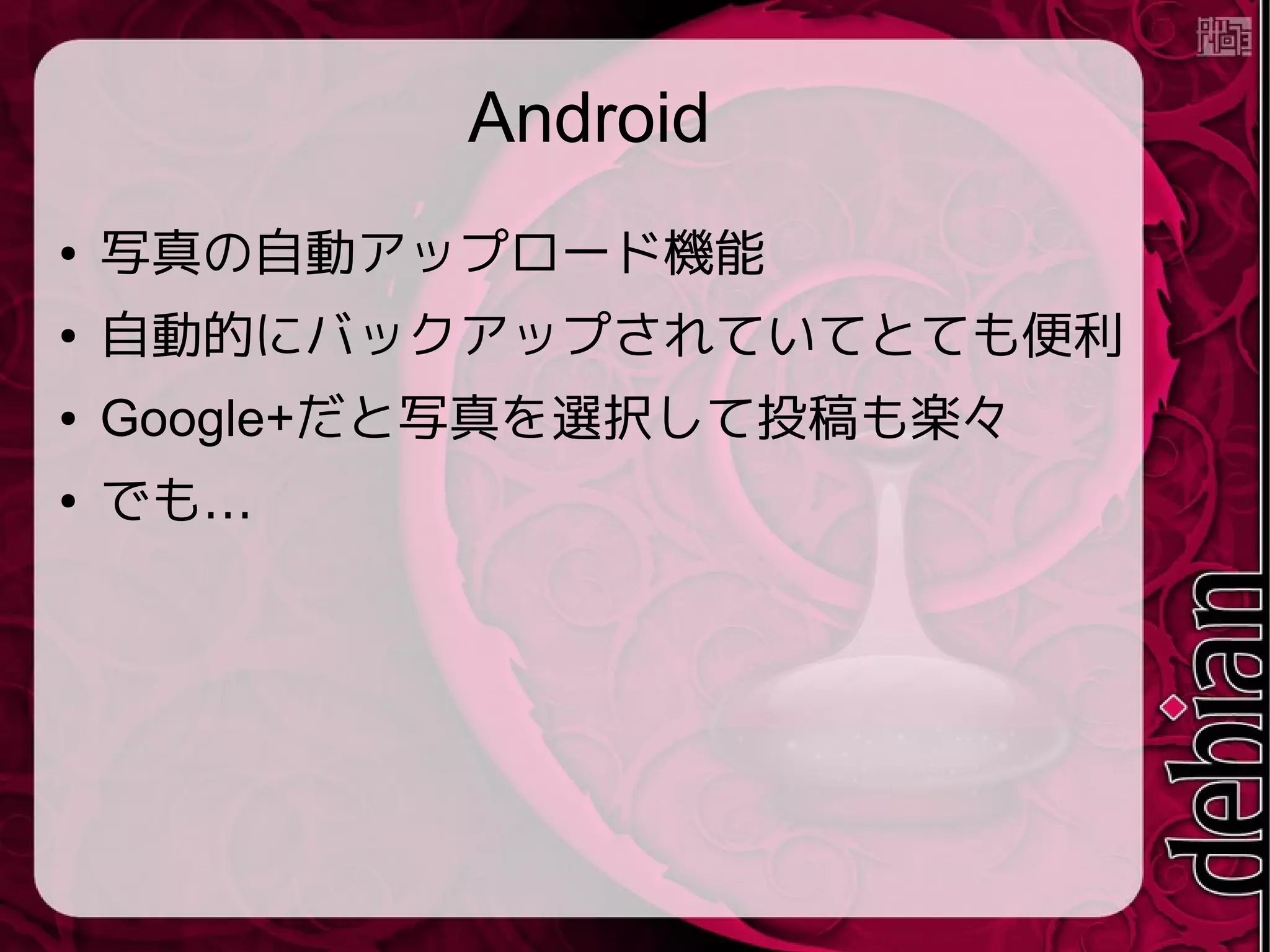 Android
● 写真の自動アップロード機能
● 自動的にバックアップされていてとても便利
● Google+だと写真を選択して投稿も楽々
● …でも
 