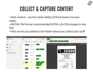 COLLECT & CAPTURE CONTENT 
▪ Web content - use the native ability of the browsers to save 
pages 
▪ MHTML file format recommended (HTML+JS+CSS+Images in one 
file) 
▪ Files can be just added to the folder where you collect your stuff 
 